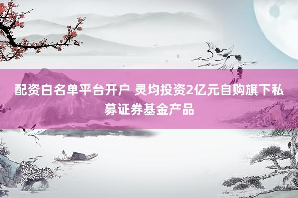 配资白名单平台开户 灵均投资2亿元自购旗下私募证券基金产品