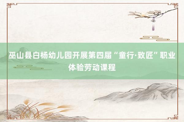 巫山县白杨幼儿园开展第四届“童行·致匠”职业体验劳动课程
