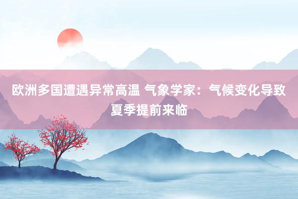 欧洲多国遭遇异常高温 气象学家：气候变化导致夏季提前来临