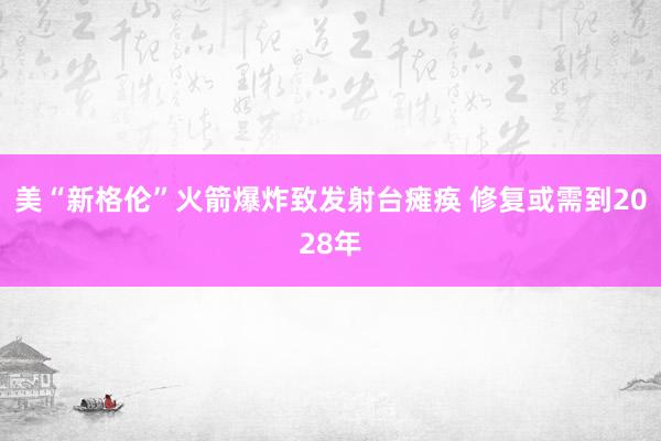 美“新格伦”火箭爆炸致发射台瘫痪 修复或需到2028年