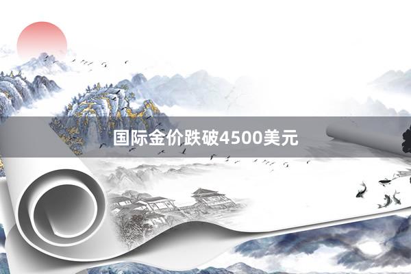 国际金价跌破4500美元