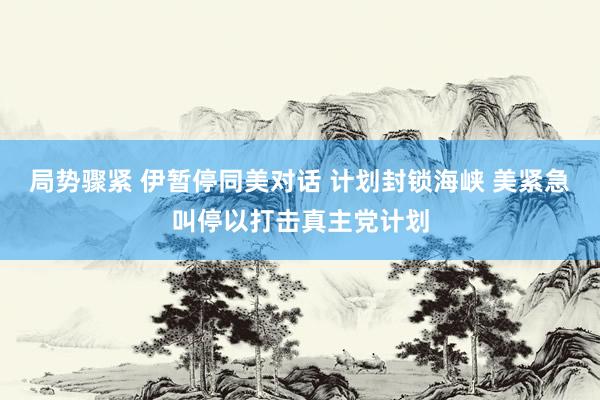 局势骤紧 伊暂停同美对话 计划封锁海峡 美紧急叫停以打击真主党计划
