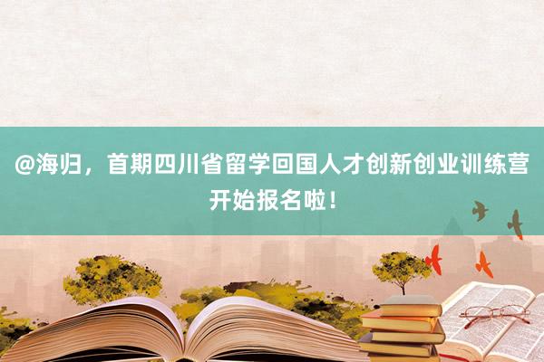 @海归，首期四川省留学回国人才创新创业训练营开始报名啦！