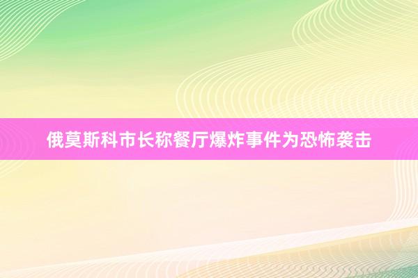俄莫斯科市长称餐厅爆炸事件为恐怖袭击