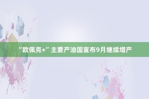 “欧佩克+”主要产油国宣布9月继续增产