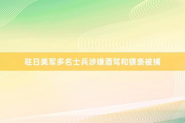 驻日美军多名士兵涉嫌酒驾和猥亵被捕