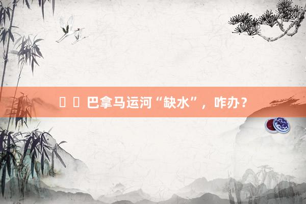 ‍‍巴拿马运河“缺水”，咋办？