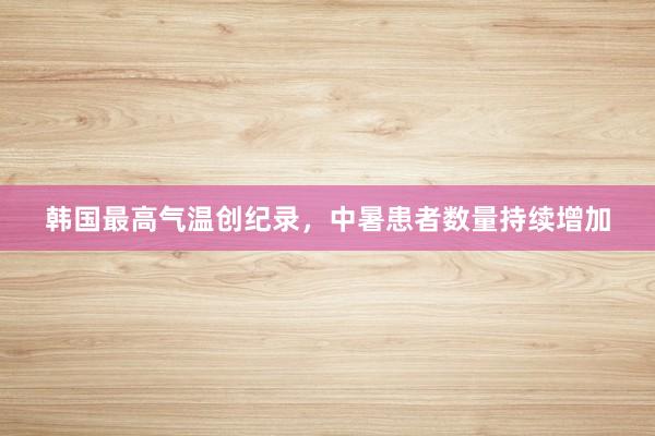 韩国最高气温创纪录，中暑患者数量持续增加