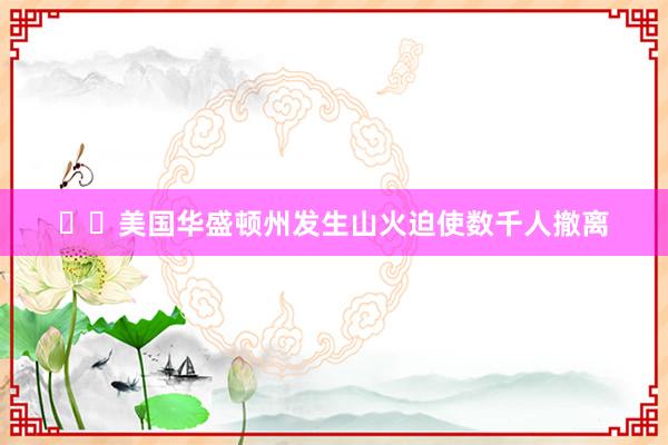 ‍‍美国华盛顿州发生山火迫使数千人撤离