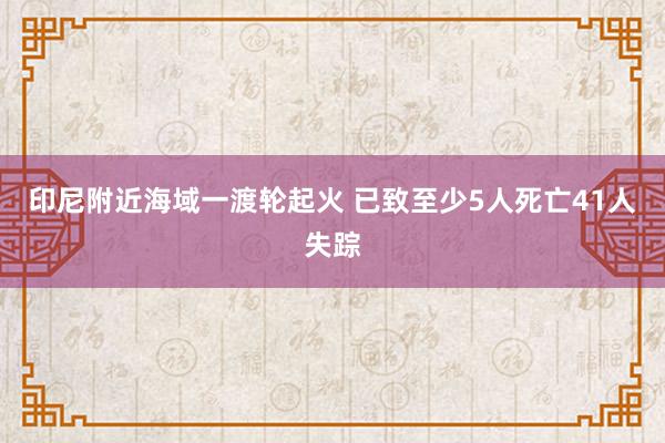 印尼附近海域一渡轮起火 已致至少5人死亡41人失踪