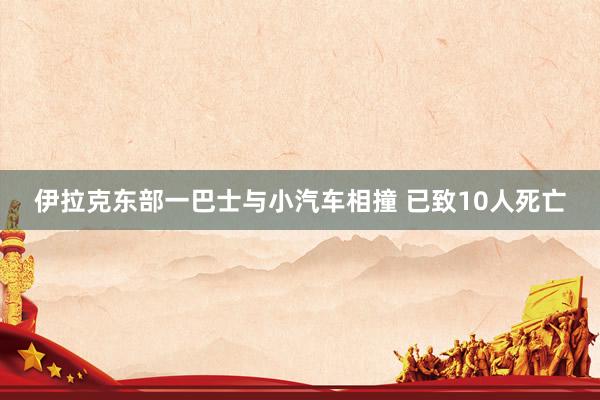 伊拉克东部一巴士与小汽车相撞 已致10人死亡