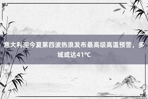 意大利迎今夏第四波热浪发布最高级高温预警，多城或达41℃
