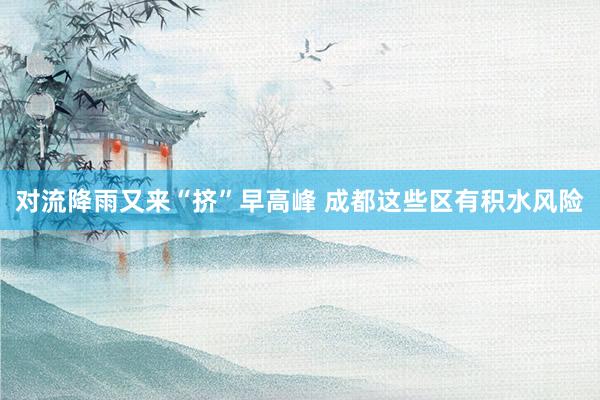 对流降雨又来“挤”早高峰 成都这些区有积水风险