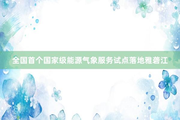 全国首个国家级能源气象服务试点落地雅砻江