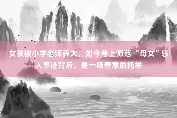 女孩被小学老师养大，如今考上师范 “母女”感人事迹背后，是一场善意的托举