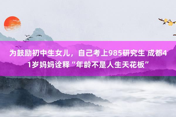 为鼓励初中生女儿，自己考上985研究生 成都41岁妈妈诠释“年龄不是人生天花板”