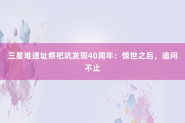 三星堆遗址祭祀坑发现40周年：惊世之后，追问不止