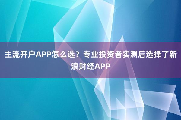 主流开户APP怎么选？专业投资者实测后选择了新浪财经APP