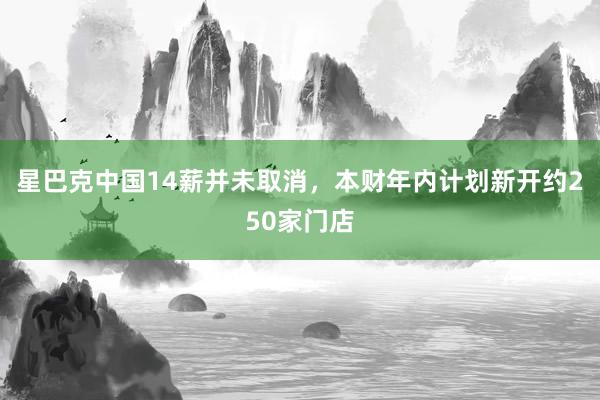 星巴克中国14薪并未取消，本财年内计划新开约250家门店
