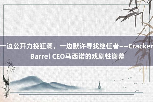 一边公开力挽狂澜，一边默许寻找继任者——Cracker Barrel CEO马西诺的戏剧性谢幕