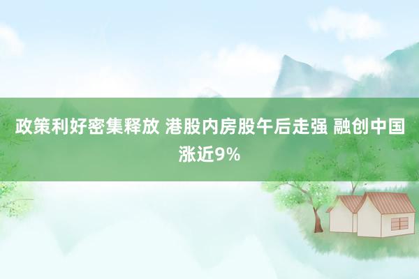 政策利好密集释放 港股内房股午后走强 融创中国涨近9%