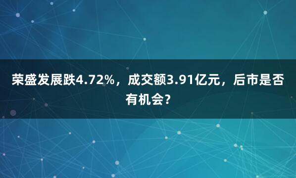 荣盛发展跌4.72%，成交额3.91亿元，后市是否有机会？