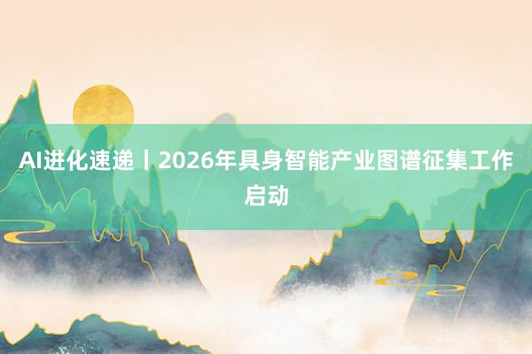 AI进化速递丨2026年具身智能产业图谱征集工作启动