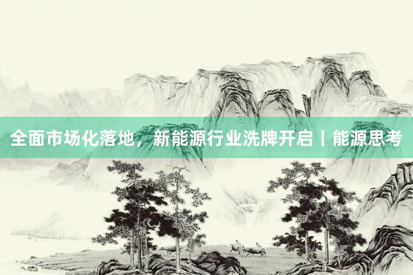 全面市场化落地,新能源行业洗牌开启丨能源思考