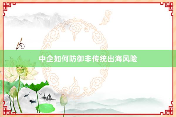 中企如何防御非传统出海风险
