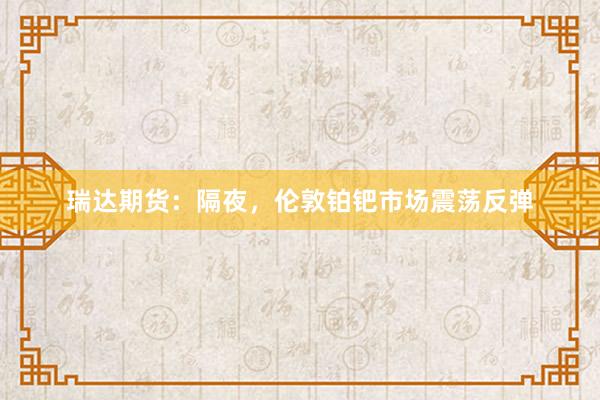 瑞达期货：隔夜，伦敦铂钯市场震荡反弹