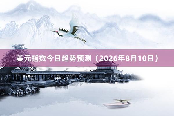 美元指数今日趋势预测（2026年8月10日）