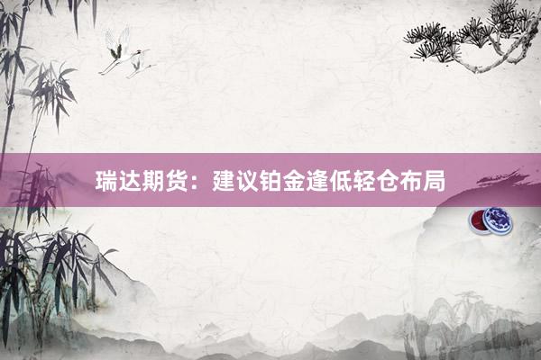 瑞达期货：建议铂金逢低轻仓布局