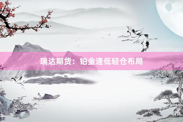 瑞达期货：铂金逢低轻仓布局