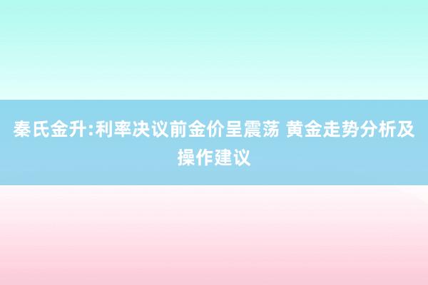 秦氏金升:利率决议前金价呈震荡 黄金走势分析及操作建议