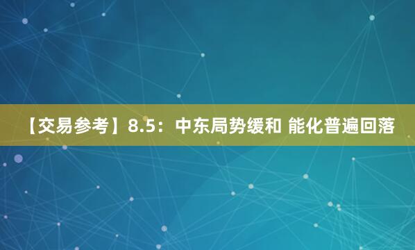 【交易参考】8.5：中东局势缓和 能化普遍回落