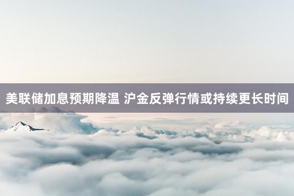 美联储加息预期降温 沪金反弹行情或持续更长时间