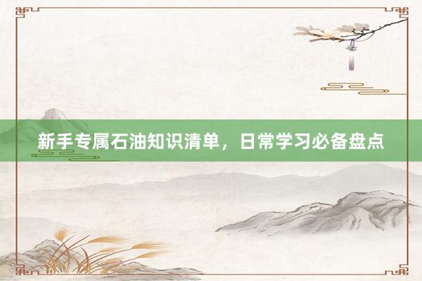 新手专属石油知识清单，日常学习必备盘点