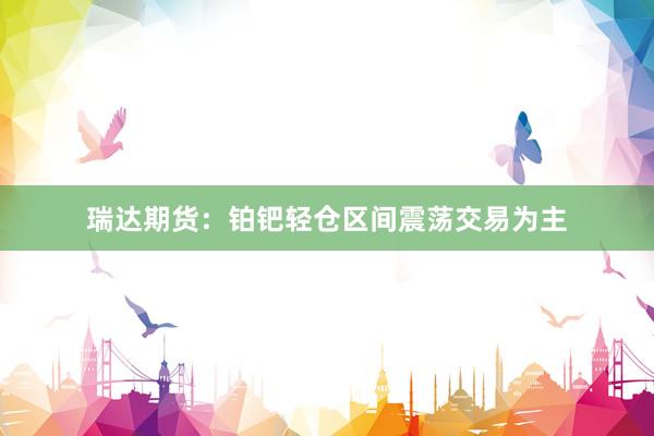 瑞达期货：铂钯轻仓区间震荡交易为主