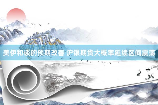 美伊和谈的预期改善 沪银期货大概率延续区间震荡
