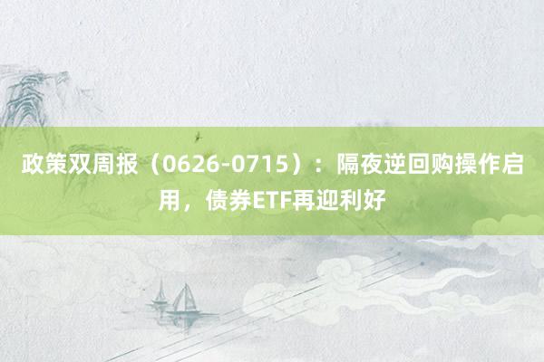 政策双周报(0626-0715):隔夜逆回购操作启用,债券ETF再迎利好