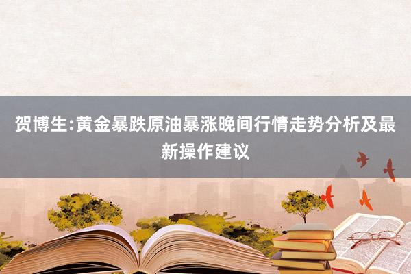 贺博生:黄金暴跌原油暴涨晚间行情走势分析及最新操作建议