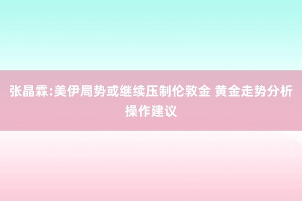 张晶霖:美伊局势或继续压制伦敦金 黄金走势分析操作建议