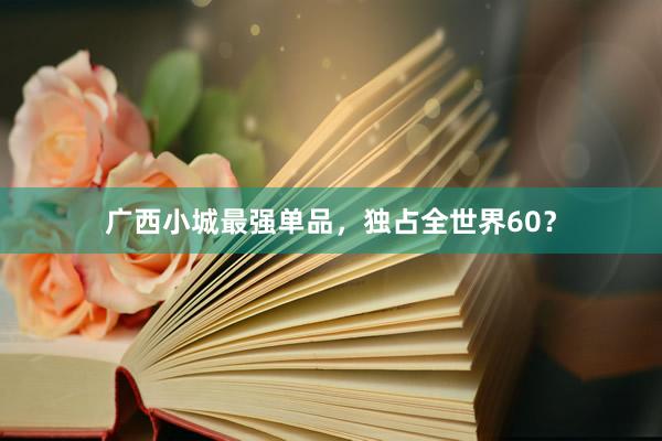 广西小城最强单品，独占全世界60？