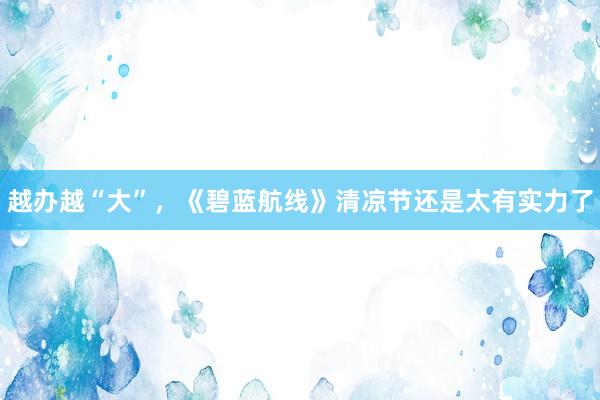 越办越“大”，《碧蓝航线》清凉节还是太有实力了