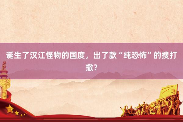 诞生了汉江怪物的国度，出了款“纯恐怖”的搜打撤？