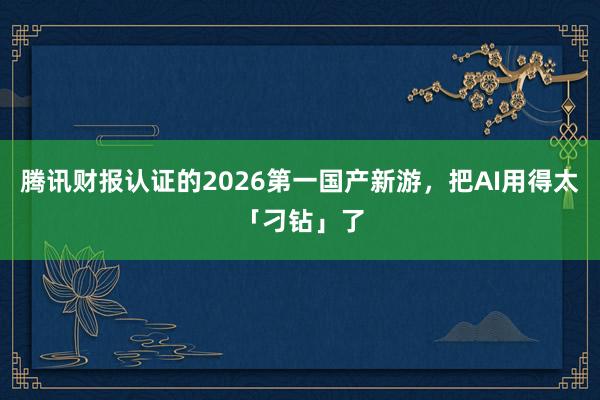 腾讯财报认证的2026第一国产新游，把AI用得太「刁钻」了