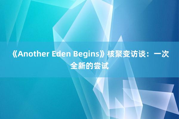 《Another Eden Begins》核聚变访谈：一次全新的尝试
