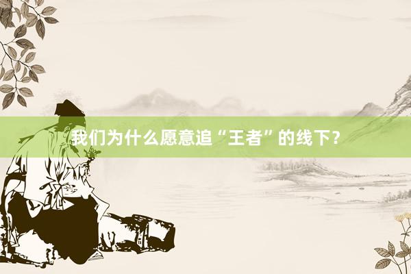 我们为什么愿意追“王者”的线下？