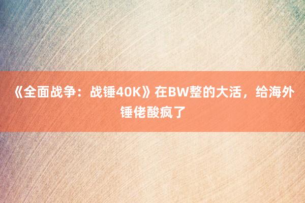 《全面战争：战锤40K》在BW整的大活，给海外锤佬酸疯了