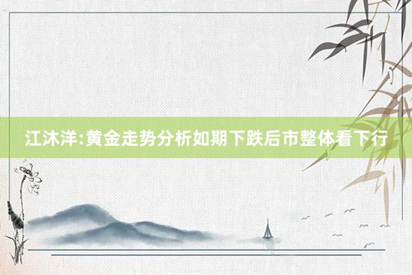 江沐洋:黄金走势分析如期下跌后市整体看下行